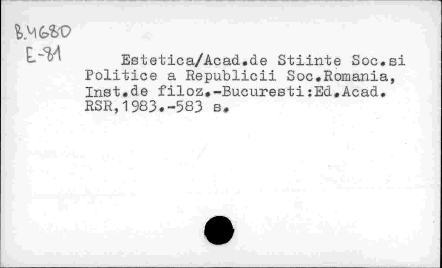 ﻿
Estetlca/Acad.de Stiinte Soc.si Politics a Republic!! Soc.Romania, Inst.de filoz.-Bucuresti:Ed.Acad. RSR,1983.-583 s.